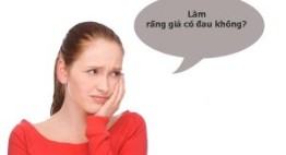 Làm răng giả có đau không? Tham khảo ý kiến người trong cuộc